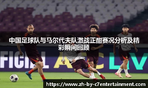 中国足球队与马尔代夫队激战正酣赛况分析及精彩瞬间回顾