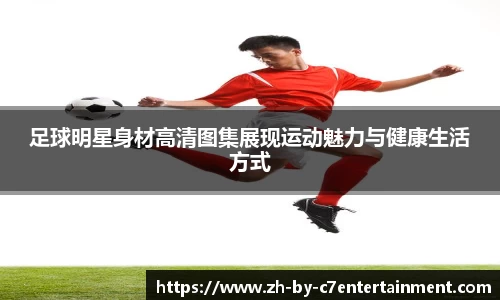 足球明星身材高清图集展现运动魅力与健康生活方式