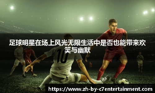 足球明星在场上风光无限生活中是否也能带来欢笑与幽默