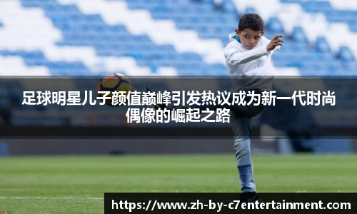 足球明星儿子颜值巅峰引发热议成为新一代时尚偶像的崛起之路